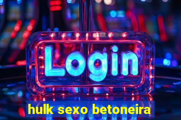 hulk sexo betoneira